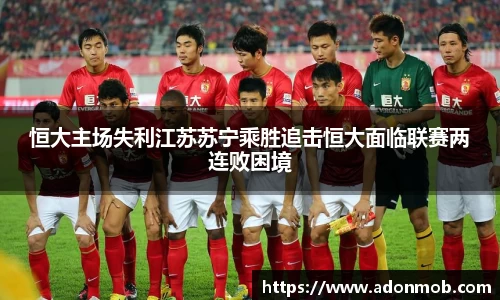 恒大主场失利江苏苏宁乘胜追击恒大面临联赛两连败困境